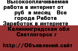 Высокооплачиваемая работа в интернет от 150000 руб. в месяц - Все города Работа » Заработок в интернете   . Калининградская обл.,Светлогорск г.